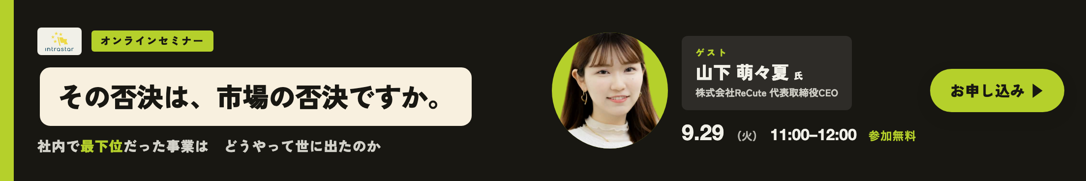 IntraStar オンラインセミナー 2026年9月29日（火）11:00-12:00｜社内で最下位だった事業は、どうやって世に出たのか ── 中止通達からスピンアウトまで（ゲスト 山下萌々夏氏／株式会社ReCute・参加無料・オンライン）